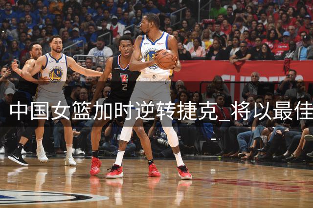 中国女篮加时逆转捷克 将以最佳状态迎战意大利